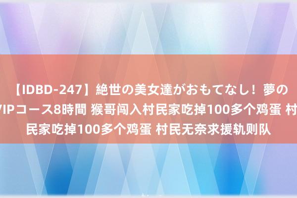 【IDBD-247】絶世の美女達がおもてなし！夢の桃源郷 IP風俗街 VIPコース8時間 猴哥闯入村民家吃掉100多个鸡蛋 村民无奈求援轨则队