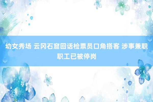 幼女秀场 云冈石窟回话检票员口角搭客 涉事兼职职工已被停岗