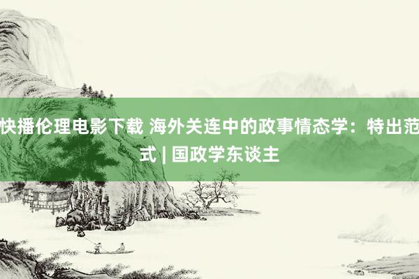 快播伦理电影下载 海外关连中的政事情态学：特出范式 | 国政学东谈主