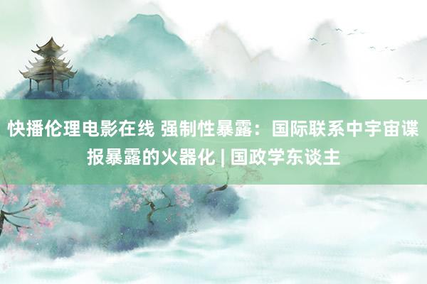 快播伦理电影在线 强制性暴露：国际联系中宇宙谍报暴露的火器化 | 国政学东谈主
