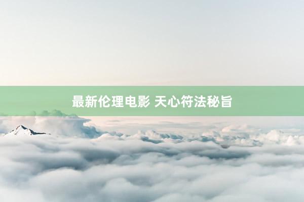 最新伦理电影 天心符法秘旨