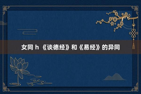 女同 h 《谈德经》和《易经》的异同