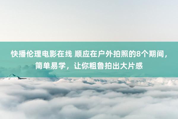 快播伦理电影在线 顺应在户外拍照的8个期间，简单易学，让你粗鲁拍出大片感