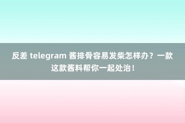 反差 telegram 酱排骨容易发柴怎样办？一款这款酱料帮你一起处治！