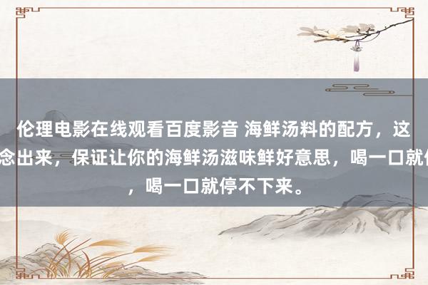 伦理电影在线观看百度影音 海鲜汤料的配方，这个汤料作念出来，保证让你的海鲜汤滋味鲜好意思，喝一口就停不下来。