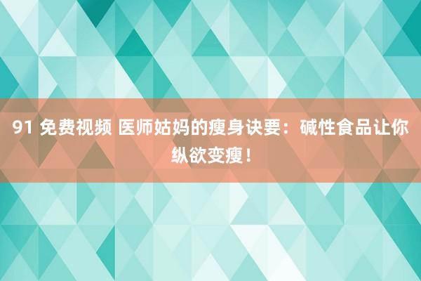 91 免费视频 医师姑妈的瘦身诀要：碱性食品让你纵欲变瘦！