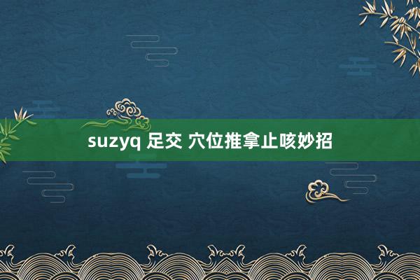 suzyq 足交 穴位推拿止咳妙招