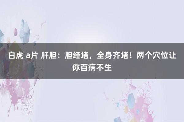 白虎 a片 肝胆：胆经堵，全身齐堵！两个穴位让你百病不生