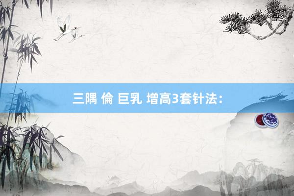 三隅 倫 巨乳 增高3套针法：