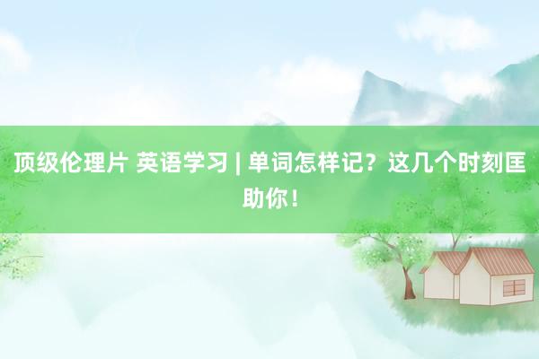 顶级伦理片 英语学习 | 单词怎样记？这几个时刻匡助你！