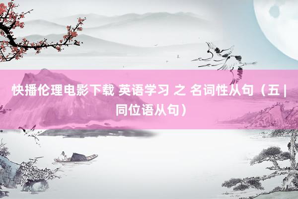快播伦理电影下载 英语学习 之 名词性从句（五 | 同位语从句）