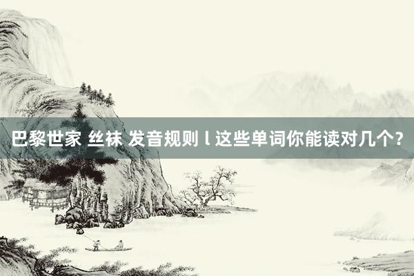 巴黎世家 丝袜 发音规则 l 这些单词你能读对几个？