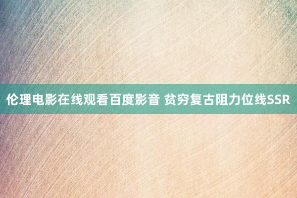 伦理电影在线观看百度影音 贫穷复古阻力位线SSR