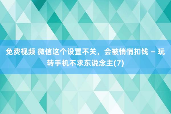 免费视频 微信这个设置不关，会被悄悄扣钱 — 玩转手机不求东说念主(7)