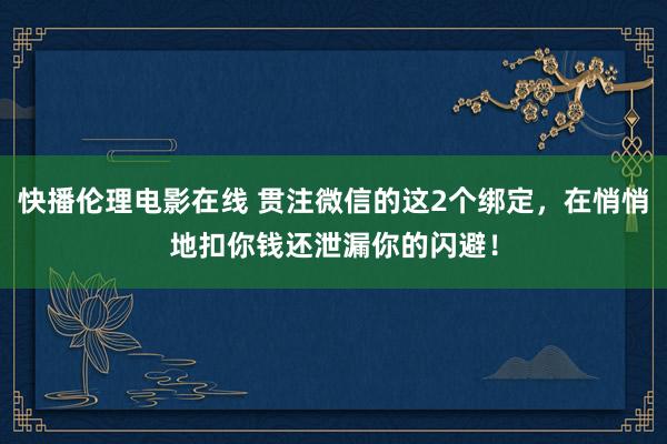 快播伦理电影在线 贯注微信的这2个绑定，在悄悄地扣你钱还泄漏你的闪避！
