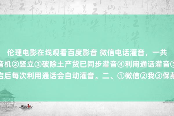 伦理电影在线观看百度影音 微信电话灌音，一共有两种体式。一、①灌音机②竖立③破除土产货已同步灌音④利用通话灌音⑤开启后每次利用通话会自动灌音。二、①微信②我③保藏④加号⑤再点加号⑥小发话器