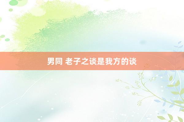 男同 老子之谈是我方的谈