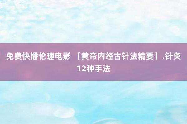 免费快播伦理电影 【黄帝内经古针法精要】.针灸12种手法