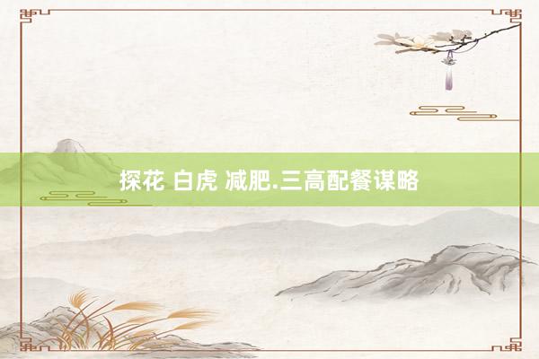 探花 白虎 减肥.三高配餐谋略