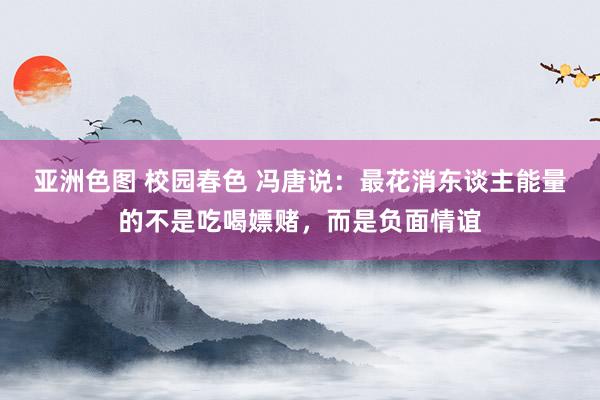 亚洲色图 校园春色 冯唐说：最花消东谈主能量的不是吃喝嫖赌，而是负面情谊