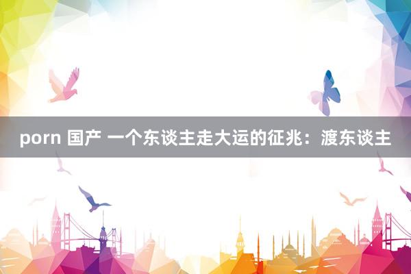 porn 国产 一个东谈主走大运的征兆：渡东谈主