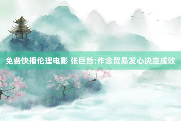 免费快播伦理电影 张巨哲:作念贸易发心决定成败