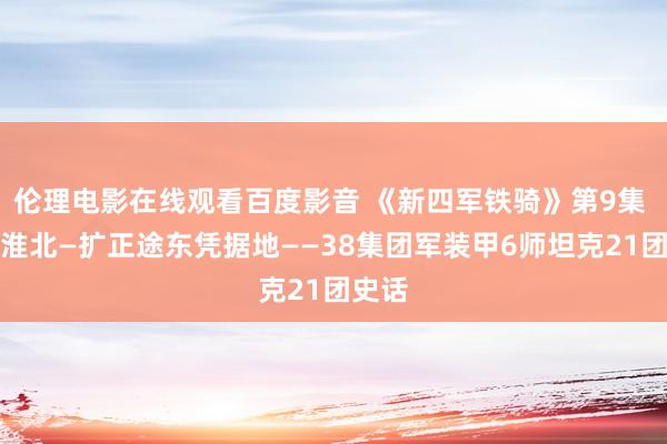 伦理电影在线观看百度影音 《新四军铁骑》第9集 驰骋淮北—扩正途东凭据地——38集团军装甲6师坦克21团史话