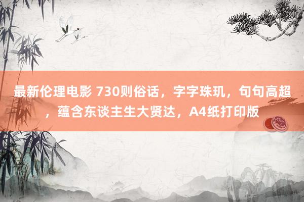 最新伦理电影 730则俗话，字字珠玑，句句高超，蕴含东谈主生大贤达，A4纸打印版