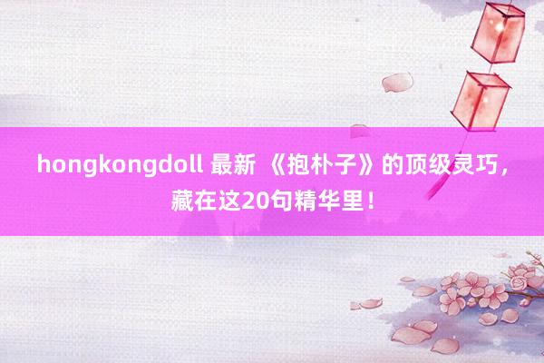 hongkongdoll 最新 《抱朴子》的顶级灵巧，藏在这20句精华里！