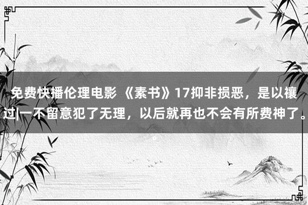 免费快播伦理电影 《素书》17抑非损恶，是以禳过|一不留意犯了无理，以后就再也不会有所费神了。