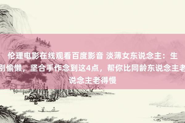 伦理电影在线观看百度影音 淡薄女东说念主：生涯中别偷懒，坚合手作念到这4点，帮你比同龄东说念主老得慢