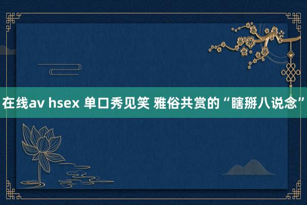 在线av hsex 单口秀见笑 雅俗共赏的“瞎掰八说念”