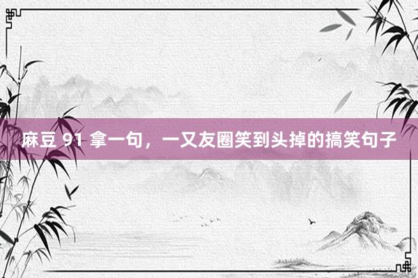 麻豆 91 拿一句，一又友圈笑到头掉的搞笑句子