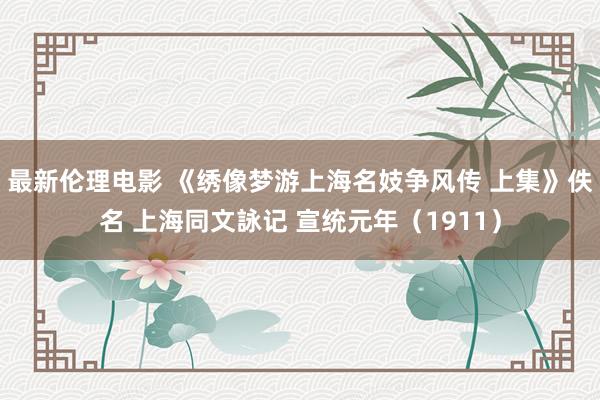 最新伦理电影 《绣像梦游上海名妓争风传 上集》佚名 上海同文詠记 宣统元年（1911）