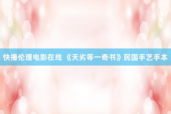 快播伦理电影在线 《天劣等一奇书》民国手艺手本