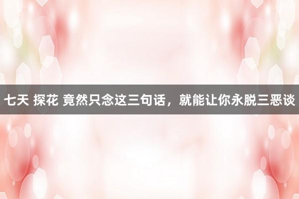 七天 探花 竟然只念这三句话，就能让你永脱三恶谈