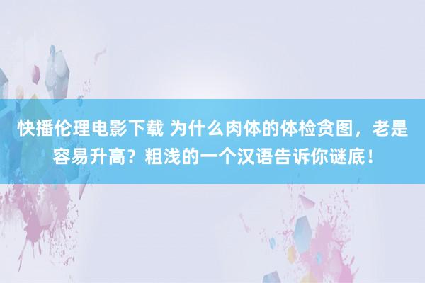 快播伦理电影下载 为什么肉体的体检贪图，老是容易升高？粗浅的一个汉语告诉你谜底！