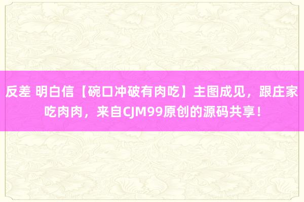 反差 明白信【碗口冲破有肉吃】主图成见，跟庄家吃肉肉，来自CJM99原创的源码共享！