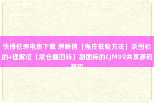 快播伦理电影下载 理解信【强庄低吸方法】副图标的+理解信【震仓握回转】副图标的CJM99共享源码
