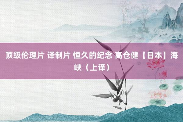 顶级伦理片 译制片 恒久的纪念 高仓健【日本】海峡（上译）