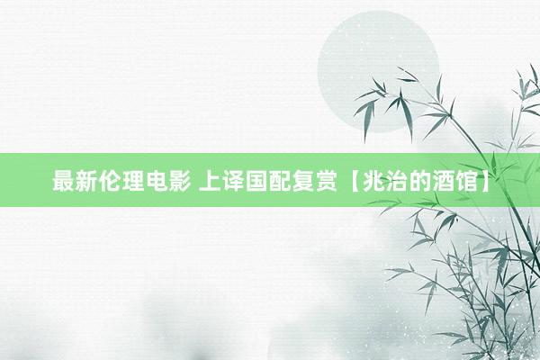 最新伦理电影 上译国配复赏【兆治的酒馆】