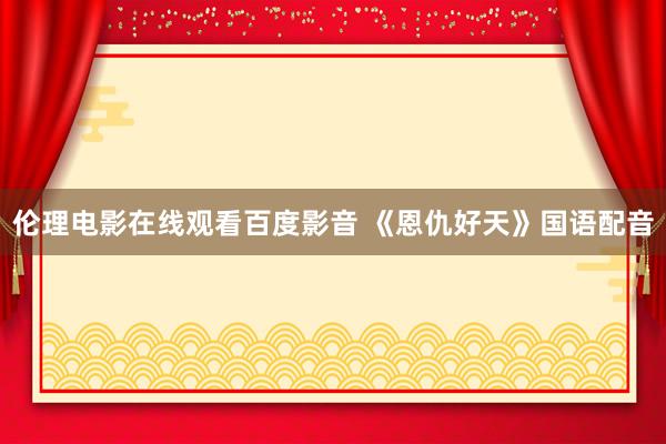 伦理电影在线观看百度影音 《恩仇好天》国语配音