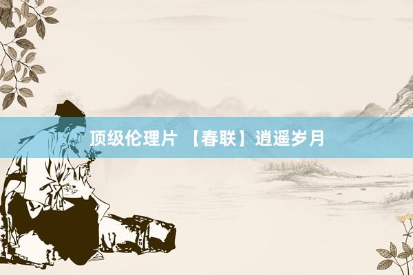 顶级伦理片 【春联】逍遥岁月