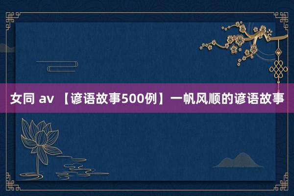 女同 av 【谚语故事500例】一帆风顺的谚语故事