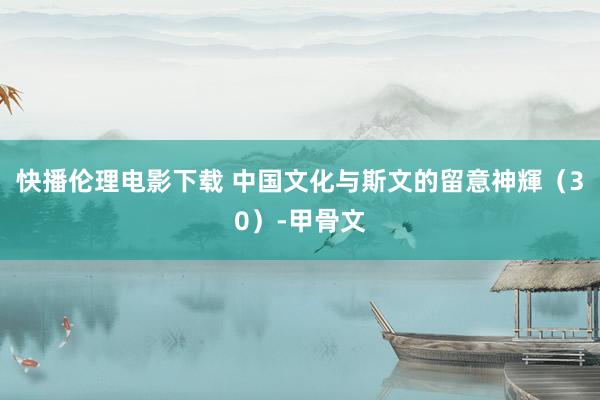 快播伦理电影下载 中国文化与斯文的留意神輝（30）-甲骨文