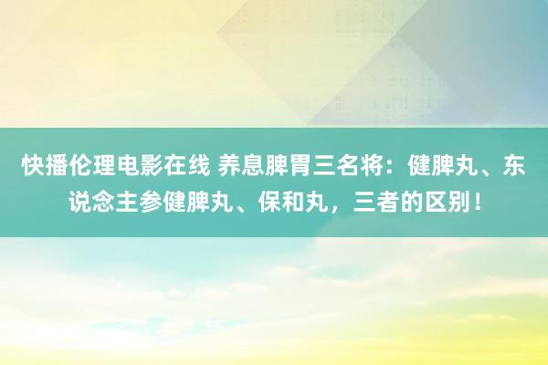 快播伦理电影在线 养息脾胃三名将：健脾丸、东说念主参健脾丸、保和丸，三者的区别！