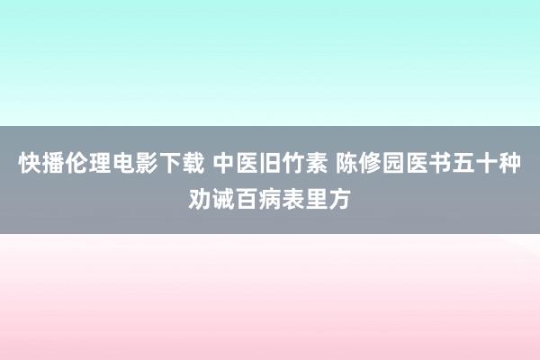 快播伦理电影下载 中医旧竹素 陈修园医书五十种劝诫百病表里方