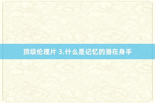 顶级伦理片 3.什么是记忆的潜在身手