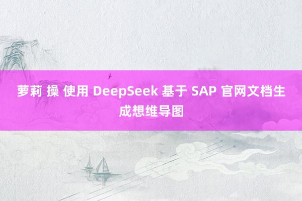 萝莉 操 使用 DeepSeek 基于 SAP 官网文档生成想维导图