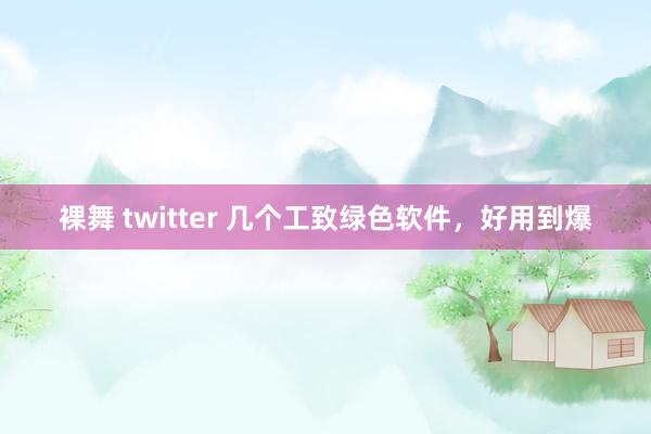 裸舞 twitter 几个工致绿色软件，好用到爆